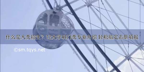 什么是大类招生？12大学科门类专业介绍 轻松搞定志愿填报