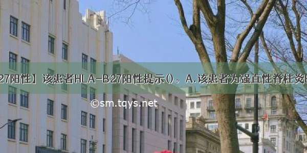 【b27阳性】该患者HLA-B27阳性提示()。A.该患者为强直性脊柱炎B....