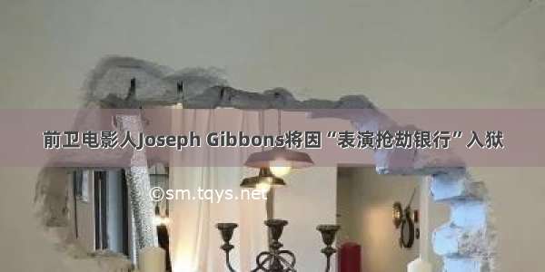 前卫电影人Joseph Gibbons将因“表演抢劫银行”入狱