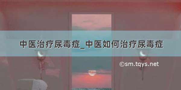 中医治疗尿毒症_中医如何治疗尿毒症