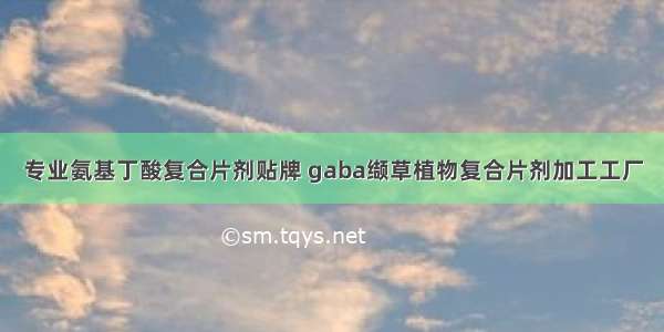 专业氨基丁酸复合片剂贴牌 gaba缬草植物复合片剂加工工厂