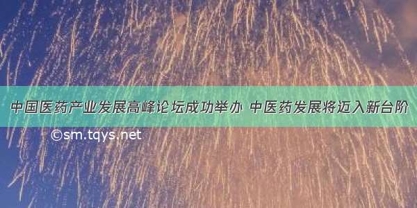 中国医药产业发展高峰论坛成功举办 中医药发展将迈入新台阶