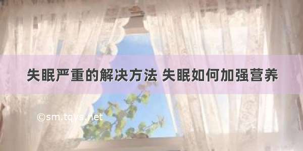 失眠严重的解决方法 失眠如何加强营养