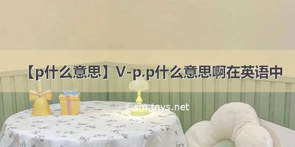 【p什么意思】V-p.p什么意思啊在英语中