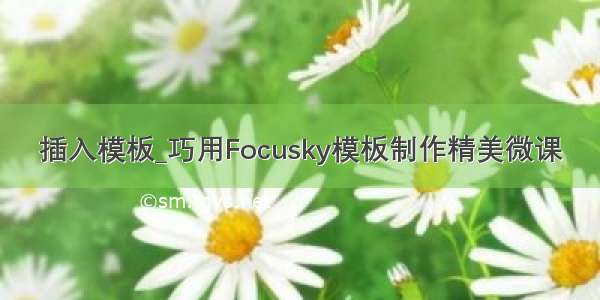 插入模板_巧用Focusky模板制作精美微课