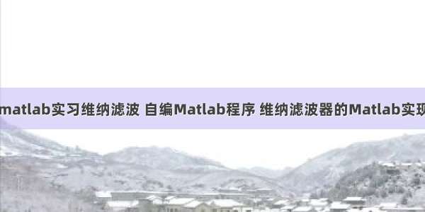 matlab实习维纳滤波 自编Matlab程序 维纳滤波器的Matlab实现