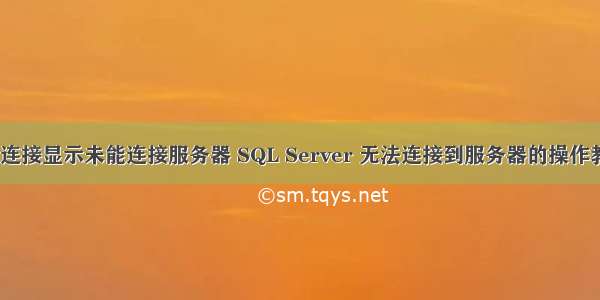 sql连接显示未能连接服务器 SQL Server 无法连接到服务器的操作教程