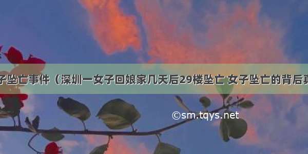 深圳北站女子坠亡事件（深圳一女子回娘家几天后29楼坠亡 女子坠亡的背后真相到底是什