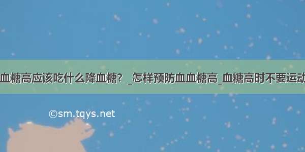 血糖高应该吃什么降血糖？_怎样预防血血糖高_血糖高时不要运动