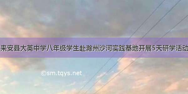 来安县大英中学八年级学生赴滁州沙河实践基地开展5天研学活动