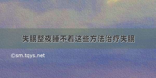 失眠整夜睡不着这些方法治疗失眠