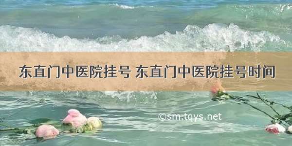 东直门中医院挂号 东直门中医院挂号时间