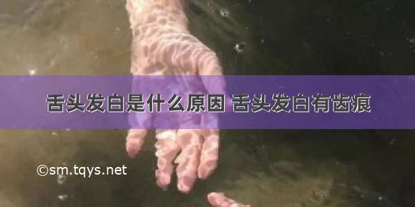 舌头发白是什么原因 舌头发白有齿痕