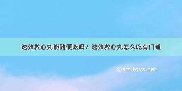 速效救心丸能随便吃吗？速效救心丸怎么吃有门道