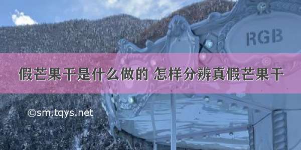 假芒果干是什么做的 怎样分辨真假芒果干