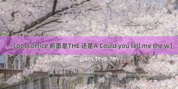 【post office 前面是THE 还是A Could you tell me the w】