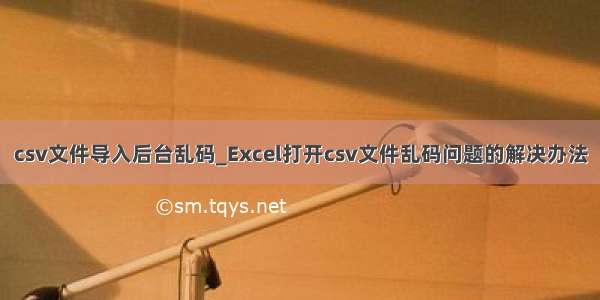 csv文件导入后台乱码_Excel打开csv文件乱码问题的解决办法