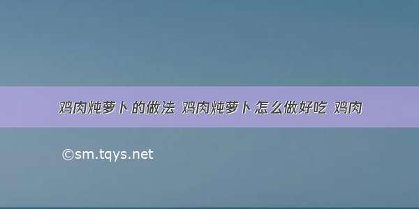 鸡肉炖萝卜的做法 鸡肉炖萝卜怎么做好吃 鸡肉