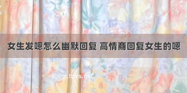 女生发嗯怎么幽默回复 高情商回复女生的嗯