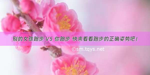 别的女孩跑步 VS 你跑步 快来看看跑步的正确姿势吧！