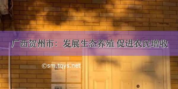 广西贺州市：发展生态养殖 促进农民增收