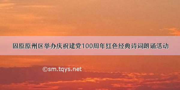 固原原州区举办庆祝建党100周年红色经典诗词朗诵活动