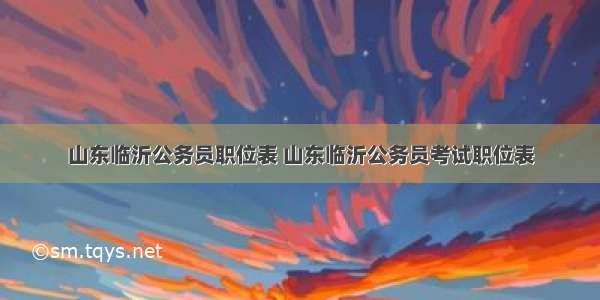 山东临沂公务员职位表 山东临沂公务员考试职位表