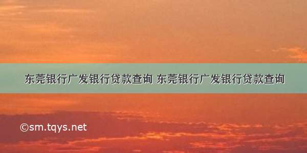 东莞银行广发银行贷款查询 东莞银行广发银行贷款查询