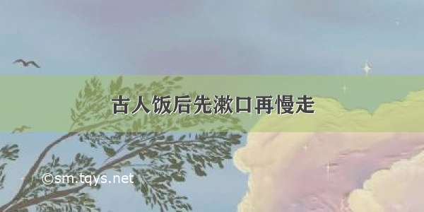 古人饭后先漱口再慢走