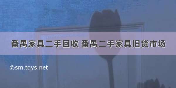 番禺家具二手回收 番禺二手家具旧货市场