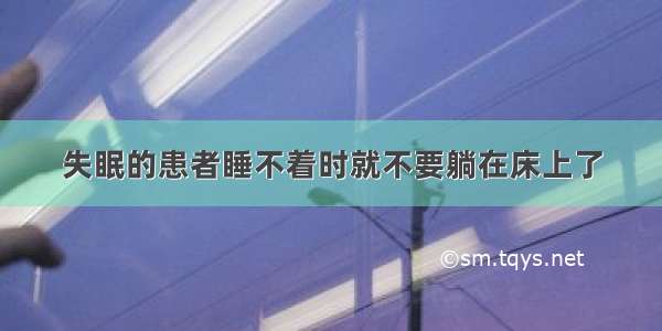 失眠的患者睡不着时就不要躺在床上了