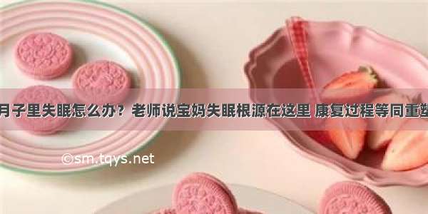 月子里失眠怎么办？老师说宝妈失眠根源在这里 康复过程等同重塑