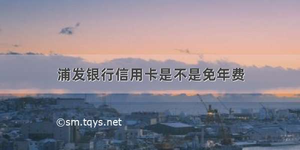 浦发银行信用卡是不是免年费