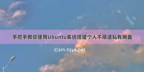 手把手教你使用Ubuntu系统搭建个人不限速私有网盘