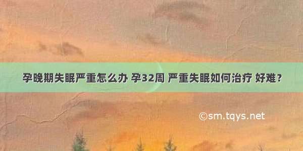 孕晚期失眠严重怎么办 孕32周 严重失眠如何治疗 好难？