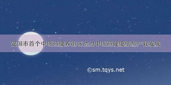 安国市首个中医药康养街区助力中医药健康旅游产业发展