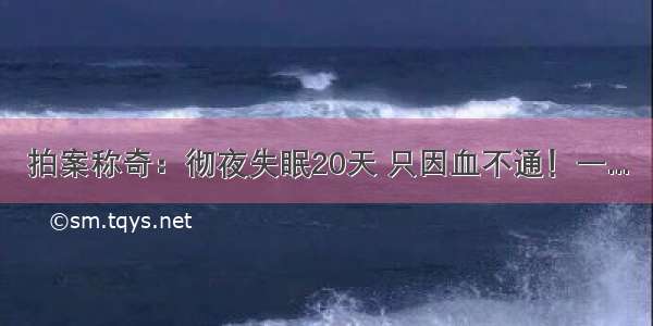 拍案称奇：彻夜失眠20天 只因血不通！一...