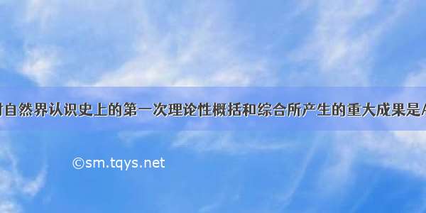 单选题人类对自然界认识史上的第一次理论性概括和综合所产生的重大成果是A.牛顿的经典