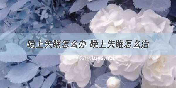 晚上失眠怎么办 晚上失眠怎么治