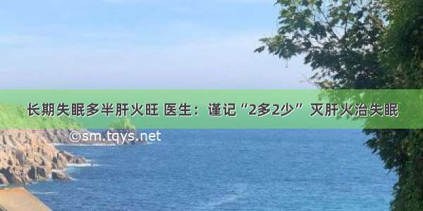 长期失眠多半肝火旺 医生：谨记“2多2少” 灭肝火治失眠