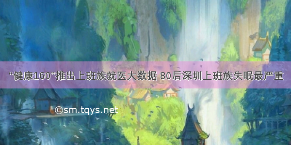 “健康160”推出上班族就医大数据 80后深圳上班族失眠最严重