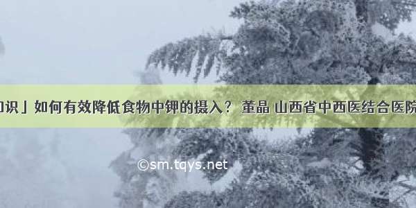 「健康知识」如何有效降低食物中钾的摄入？ 董晶 山西省中西医结合医院肾病一科