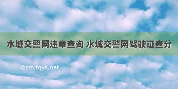 水城交警网违章查询 水城交警网驾驶证查分