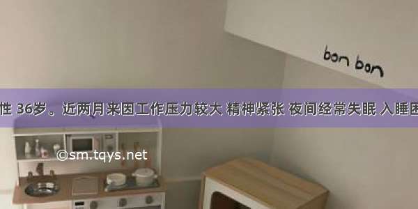 患者 女性 36岁。近两月来因工作压力较大 精神紧张 夜间经常失眠 入睡困难 睡后