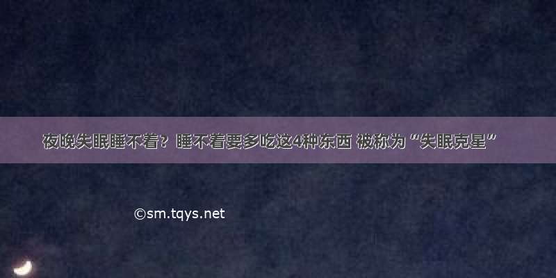 夜晚失眠睡不着？睡不着要多吃这4种东西 被称为“失眠克星”