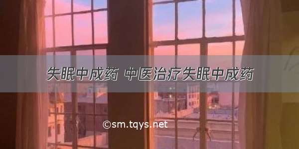 失眠中成药 中医治疗失眠中成药