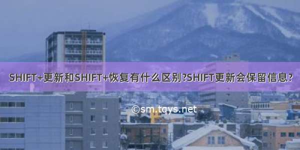 SHIFT+更新和SHIFT+恢复有什么区别?SHIFT更新会保留信息?