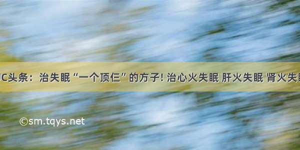 UC头条：治失眠“一个顶仨”的方子! 治心火失眠 肝火失眠 肾火失眠