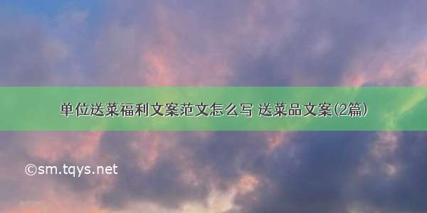 单位送菜福利文案范文怎么写 送菜品文案(2篇)