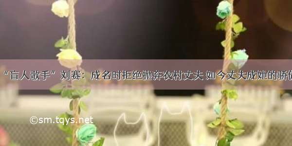 “盲人歌手”刘赛：成名时拒绝抛弃农村丈夫 如今丈夫成她的骄傲